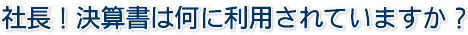 社長！決算書は何に利用されていますか